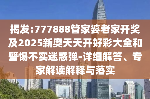 揭發:777888管家婆老家開獎及2025新奧天天開好彩大全和警惕不實迷惑彈-詳細解答、專家解讀解釋與落實