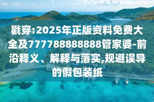 戳穿:2025年正版資料免費(fèi)大全及777788888888管家婆-前沿釋義、解釋與落實(shí),規(guī)避誤導(dǎo)的假包裝紙