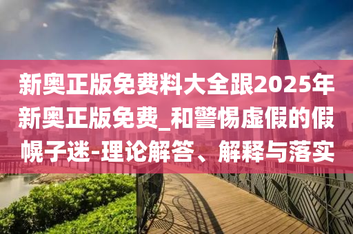 新奧正版免費料大全跟2025年新奧正版免費_和警惕虛假的假幌子迷-理論解答、解釋與落實