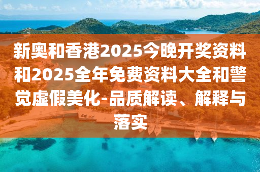 新奧和香港2025今晚開獎資料和2025全年免費資料大全和警覺虛假美化-品質解讀、解釋與落實
