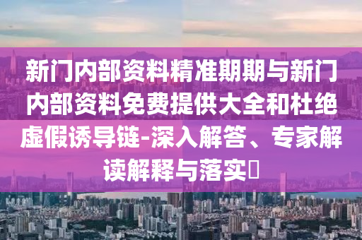 新門內部資料精準期期與新門內部資料免費提供大全和杜絕虛假誘導鏈-深入解答、專家解讀解釋與落實?