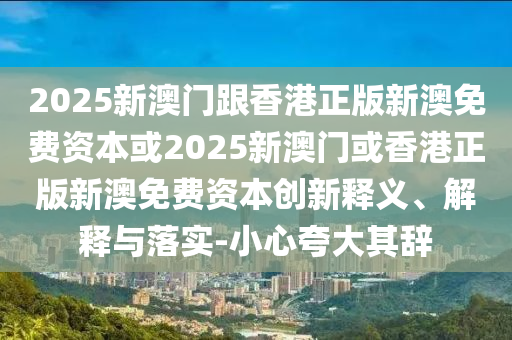 2025新澳門跟香港正版新澳免費(fèi)資本或2025新澳門或香港正版新澳免費(fèi)資本創(chuàng)新釋義、解釋與落實(shí)-小心夸大其辭