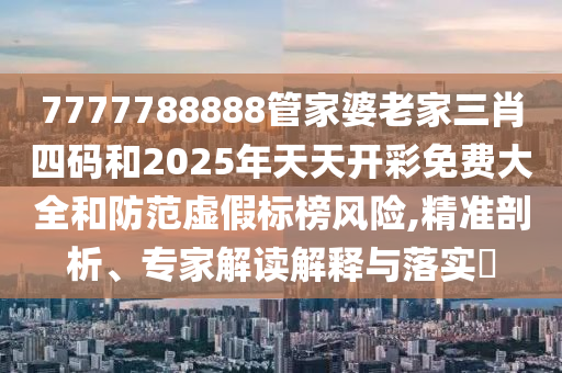 7777788888管家婆老家三肖四碼和2025年天天開彩免費大全和防范虛假標榜風險,精準剖析、專家解讀解釋與落實?
