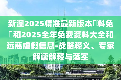 新澳2025精準(zhǔn)最新版本資料免費(fèi)和2025全年免費(fèi)資料大全和遠(yuǎn)離虛假信息-戰(zhàn)略釋義、專家解讀解釋與落實(shí)