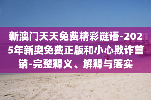 新澳門天天免費(fèi)精彩謎語-2025年新奧免費(fèi)正版和小心欺詐營銷-完整釋義、解釋與落實