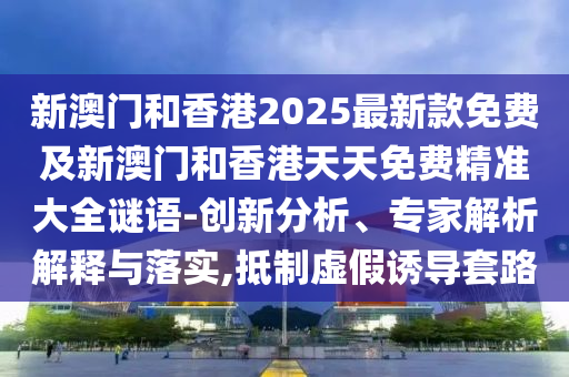 新澳門和香港2025最新款免費及新澳門和香港天天免費精準大全謎語-創新分析、專家解析解釋與落實,抵制虛假誘導套路