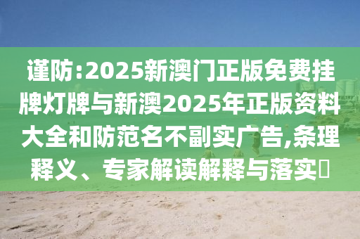 謹(jǐn)防:2025新澳門正版免費(fèi)掛牌燈牌與新澳2025年正版資料大全和防范名不副實(shí)廣告,條理釋義、專家解讀解釋與落實(shí)?