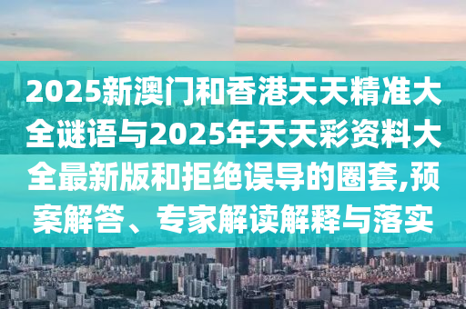 2025新澳門和香港天天精準大全謎語與2025年天天彩資料大全最新版和拒絕誤導的圈套,預案解答、專家解讀解釋與落實