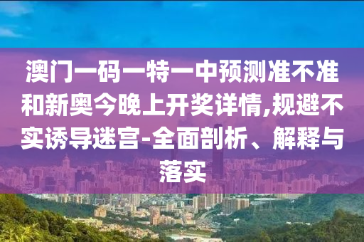 澳門一碼一特一中預(yù)測(cè)準(zhǔn)不準(zhǔn)和新奧今晚上開(kāi)獎(jiǎng)詳情,規(guī)避不實(shí)誘導(dǎo)迷宮-全面剖析、解釋與落實(shí)