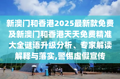 新澳門和香港2025最新款免費及新澳門和香港天天免費精準(zhǔn)大全謎語升級分析、專家解讀解釋與落實,警惕虛假宣傳