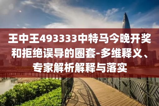 王中王493333中特馬今晚開獎和拒絕誤導(dǎo)的圈套-多維釋義、專家解析解釋與落實