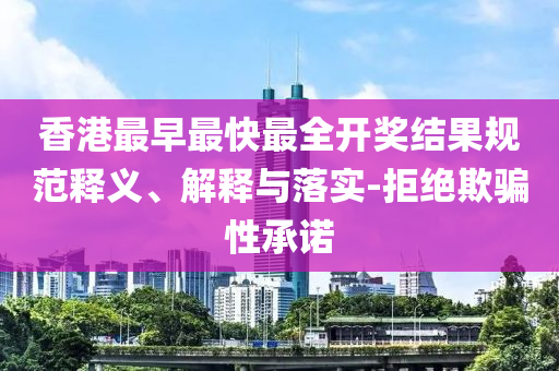 香港最早最快最全開獎結果規范釋義、解釋與落實-拒絕欺騙性承諾