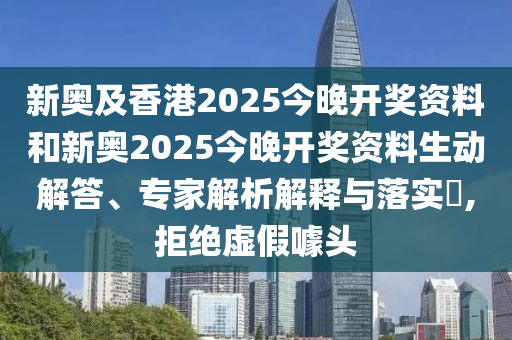 新奧及香港2025今晚開獎資料和新奧2025今晚開獎資料生動解答、專家解析解釋與落實?,拒絕虛假噱頭