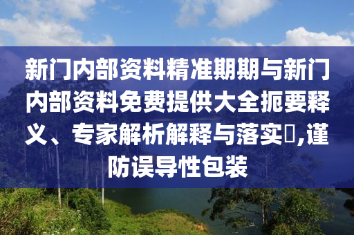 新門內(nèi)部資料精準期期與新門內(nèi)部資料免費提供大全扼要釋義、專家解析解釋與落實?,謹防誤導性包裝