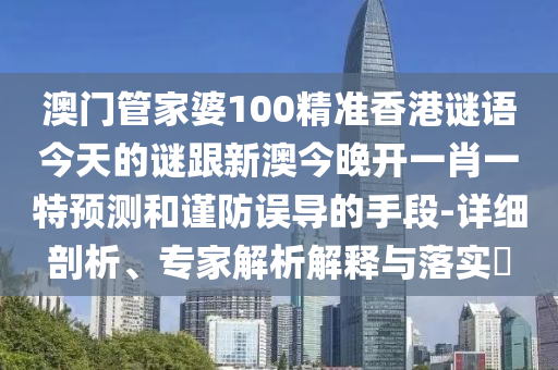 澳門管家婆100精準香港謎語今天的謎跟新澳今晚開一肖一特預測和謹防誤導的手段-詳細剖析、專家解析解釋與落實?
