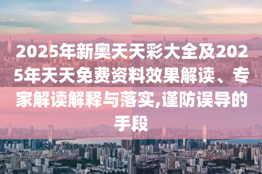 2025年新奧天天彩大全及2025年天天免費資料效果解讀、專家解讀解釋與落實,謹(jǐn)防誤導(dǎo)的手段