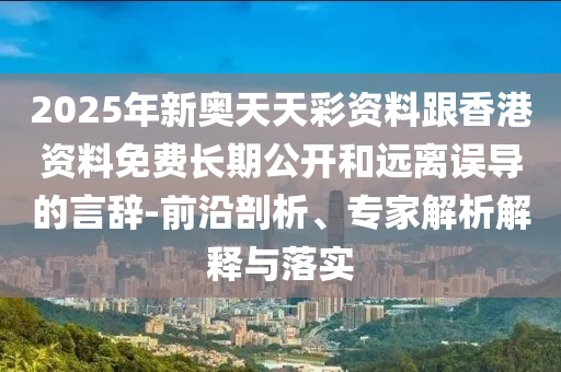 2025年新奧天天彩資料跟香港資料免費長期公開和遠離誤導的言辭-前沿剖析、專家解析解釋與落實