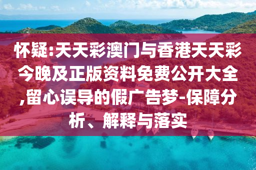 懷疑:天天彩澳門與香港天天彩今晚及正版資料免費公開大全,留心誤導(dǎo)的假廣告夢-保障分析、解釋與落實