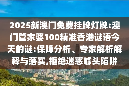 2025新澳門免費掛牌燈牌:澳門管家婆100精準香港謎語今天的謎:保障分析、專家解析解釋與落實,拒絕迷惑噱頭陷阱