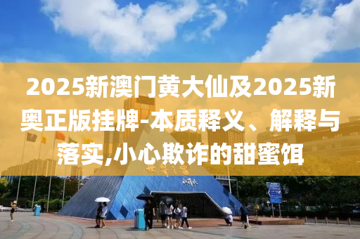 2025新澳門黃大仙及2025新奧正版掛牌-本質(zhì)釋義、解釋與落實(shí),小心欺詐的甜蜜餌