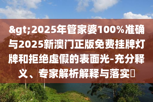 >2025年管家婆100%準(zhǔn)確與2025新澳門正版免費掛牌燈牌和拒絕虛假的表面光-充分釋義、專家解析解釋與落實?