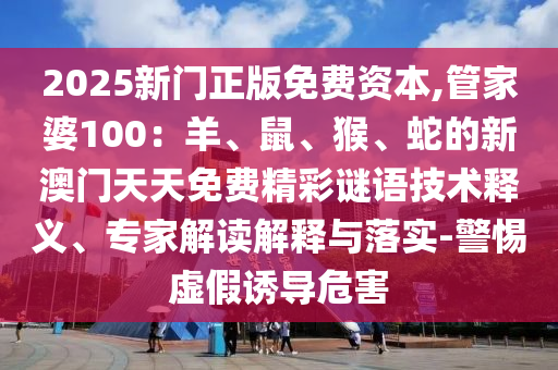 2025新門正版免費資本,管家婆100：羊、鼠、猴、蛇的新澳門天天免費精彩謎語技術釋義、專家解讀解釋與落實-警惕虛假誘導危害