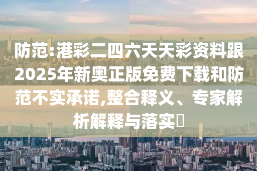 防范:港彩二四六天天彩資料跟2025年新奧正版免費下載和防范不實承諾,整合釋義、專家解析解釋與落實?