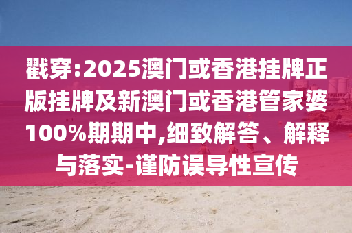 戳穿:2025澳門或香港掛牌正版掛牌及新澳門或香港管家婆100%期期中,細(xì)致解答、解釋與落實-謹(jǐn)防誤導(dǎo)性宣傳