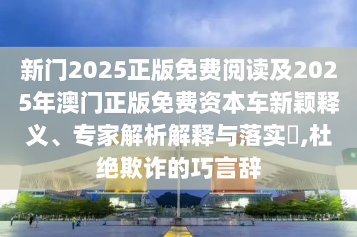 新門2025正版免費閱讀及2025年澳門正版免費資本車新穎釋義、專家解析解釋與落實?,杜絕欺詐的巧言辭