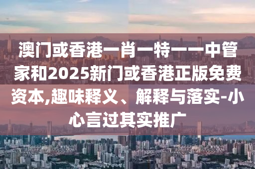 澳門或香港一肖一特一一中管家和2025新門或香港正版免費資本,趣味釋義、解釋與落實-小心言過其實推廣