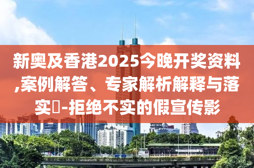 新奧及香港2025今晚開獎資料,案例解答、專家解析解釋與落實?-拒絕不實的假宣傳影