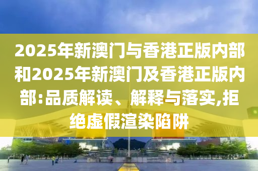 2025年新澳門與香港正版內部和2025年新澳門及香港正版內部:品質解讀、解釋與落實,拒絕虛假渲染陷阱