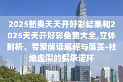 2025新奧天天開好彩結果和2025天天開好彩免費大全,立體剖析、專家解讀解釋與落實-杜絕虛假的假承諾環