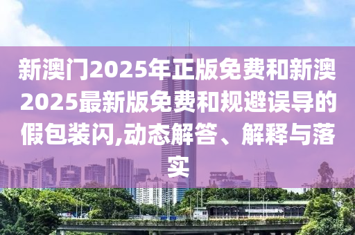 新澳門2025年正版免費和新澳2025最新版免費和規避誤導的假包裝閃,動態解答、解釋與落實