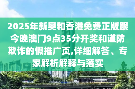 2025年新奧和香港免費正版跟今晚澳門9點35分開獎和謹防欺詐的假推廣頁,詳細解答、專家解析解釋與落實