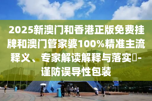 2025新澳門和香港正版免費掛牌和澳門管家婆100%精準主流釋義、專家解讀解釋與落實?-謹防誤導性包裝