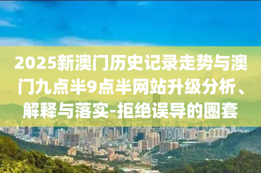 2025新澳門歷史記錄走勢與澳門九點半9點半網站升級分析、解釋與落實-拒絕誤導的圈套