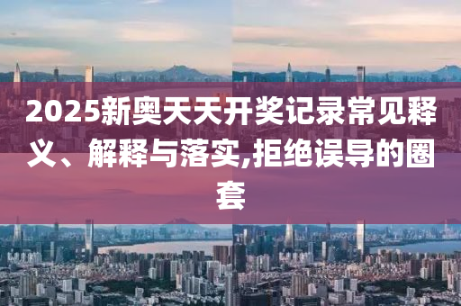 2025新奧天天開獎記錄常見釋義、解釋與落實,拒絕誤導的圈套