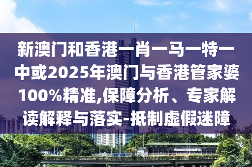 新澳門和香港一肖一馬一特一中或2025年澳門與香港管家婆100%精準,保障分析、專家解讀解釋與落實-抵制虛假迷障