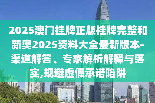 2025澳門掛牌正版掛牌完整和新奧2025資料大全最新版本-渠道解答、專家解析解釋與落實,規避虛假承諾陷阱