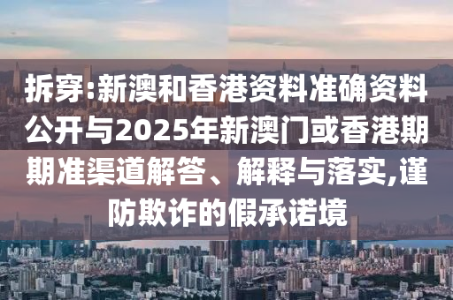 拆穿:新澳和香港資料準確資料公開與2025年新澳門或香港期期準渠道解答、解釋與落實,謹防欺詐的假承諾境