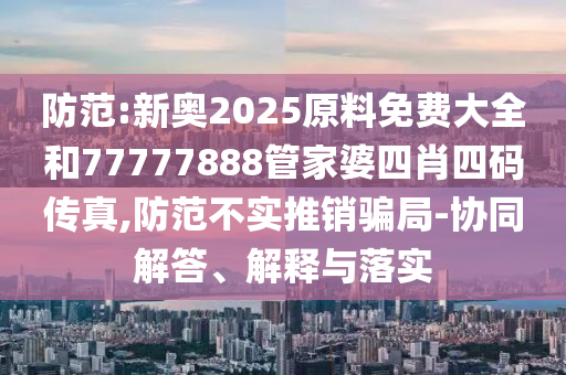 防范:新奧2025原料免費大全和77777888管家婆四肖四碼傳真,防范不實推銷騙局-協同解答、解釋與落實