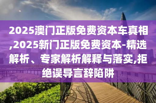 2025澳門正版免費資本車真相,2025新門正版免費資本-精選解析、專家解析解釋與落實,拒絕誤導言辭陷阱
