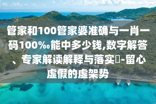 管家和100管家婆準確與一肖一碼100‰能中多少錢,數字解答、專家解讀解釋與落實?-留心虛假的虛架勢
