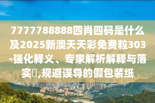 7777788888四肖四碼是什么及2025新澳天天彩免費粒303-強化釋義、專家解析解釋與落實?,規避誤導的假包裝紙