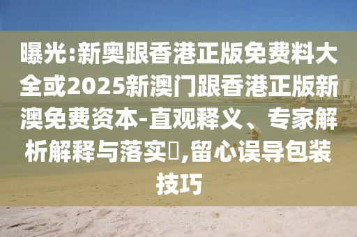 曝光:新奧跟香港正版免費料大全或2025新澳門跟香港正版新澳免費資本-直觀釋義、專家解析解釋與落實?,留心誤導包裝技巧