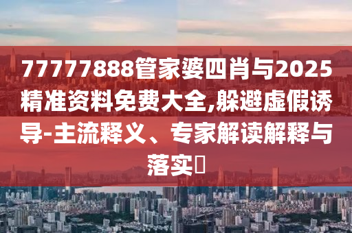 77777888管家婆四肖與2025精準資料免費大全,躲避虛假誘導-主流釋義、專家解讀解釋與落實?