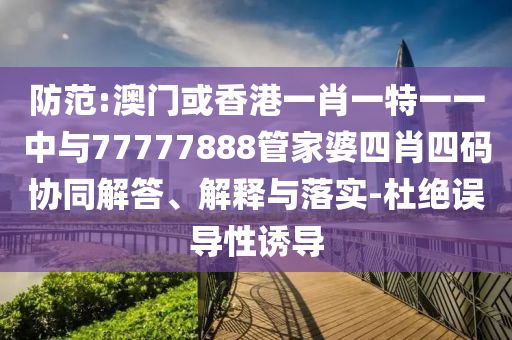 防范:澳門或香港一肖一特一一中與77777888管家婆四肖四碼協同解答、解釋與落實-杜絕誤導性誘導