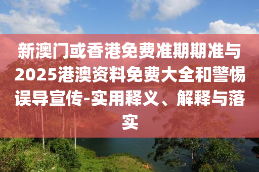 新澳門或香港免費準期期準與2025港澳資料免費大全和警惕誤導宣傳-實用釋義、解釋與落實