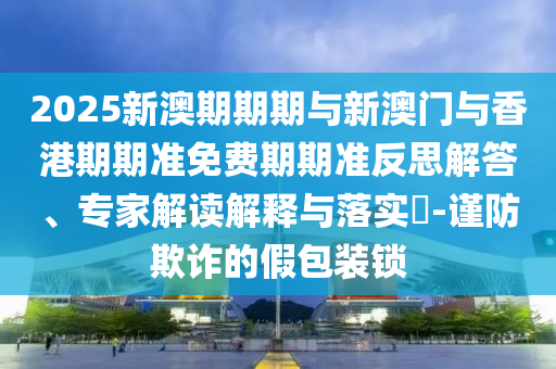 2025新澳期期期與新澳門與香港期期準免費期期準反思解答、專家解讀解釋與落實?-謹防欺詐的假包裝鎖